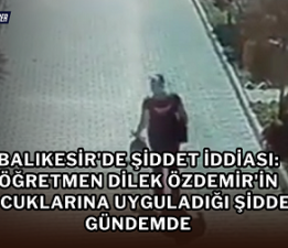 Balıkesir’de Şiddet İddiası: Öğretmen Dilek Özdemir’in Çocuklarına Uyguladığı Şiddet Gündemde