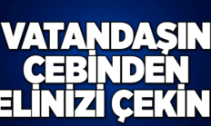 Elinizi Vatandaşın Cebinden Derhal Çekin!