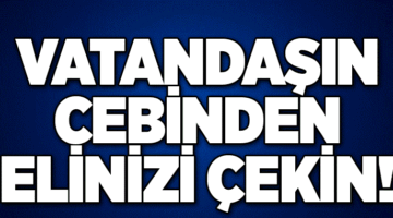Elinizi Vatandaşın Cebinden Derhal Çekin!